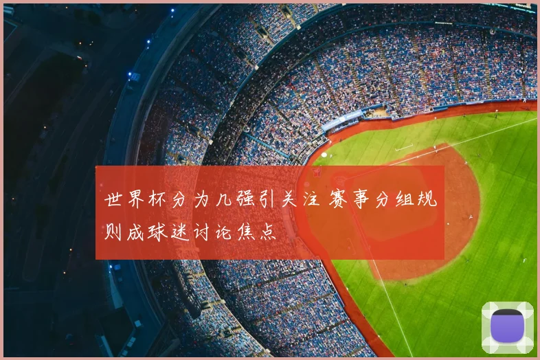 世界杯分为几强引关注 赛事分组规则成球迷讨论焦点