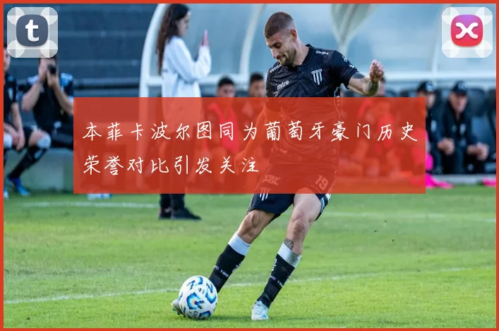 本菲卡波尔图同为葡萄牙豪门历史荣誉对比引发关注