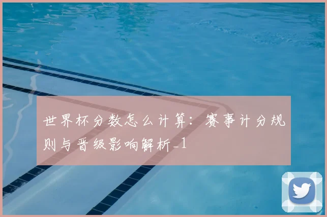 世界杯分数怎么计算:赛事计分规则与晋级影响解析_1