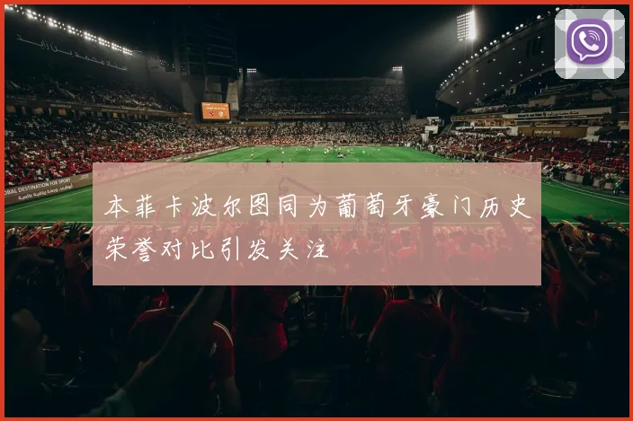 本菲卡波尔图同为葡萄牙豪门历史荣誉对比引发关注