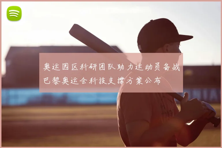奥运园区科研团队助力运动员备战巴黎奥运会科技支撑方案公布