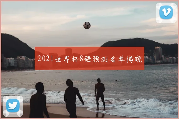 2021世界杯8强预测名单揭晓