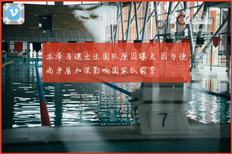 本泽马退出法国队原因曝光 因与德尚矛盾加深影响国家队前景