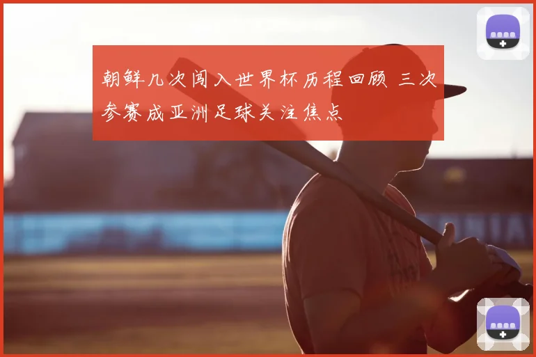 朝鲜几次闯入世界杯历程回顾 三次参赛成亚洲足球关注焦点