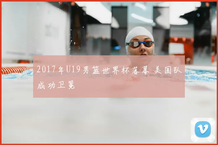 2017年U19男篮世界杯落幕 美国队成功卫冕