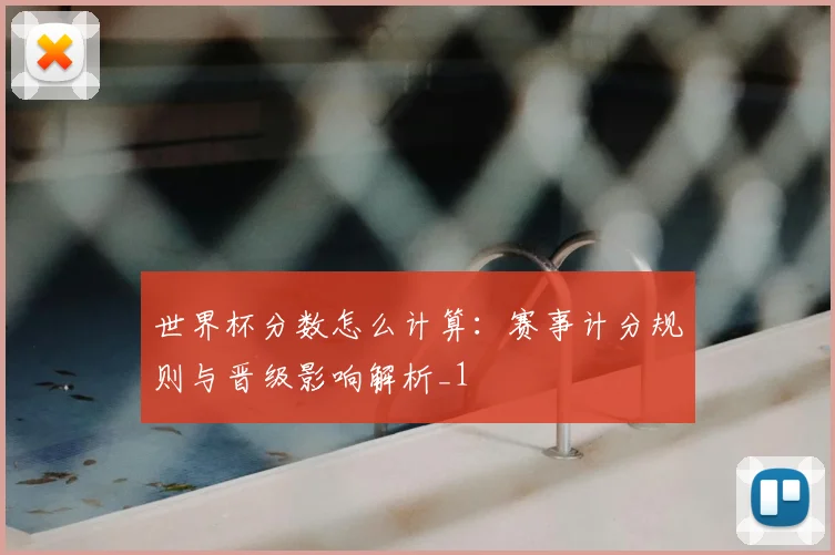 世界杯分数怎么计算:赛事计分规则与晋级影响解析_1