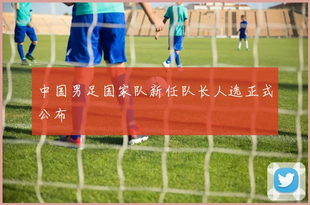 中国男足国家队新任队长人选正式公布