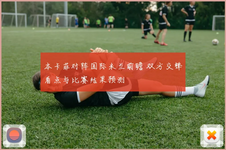 本卡菲对阵国际米兰前瞻 双方交锋看点与比赛结果预测