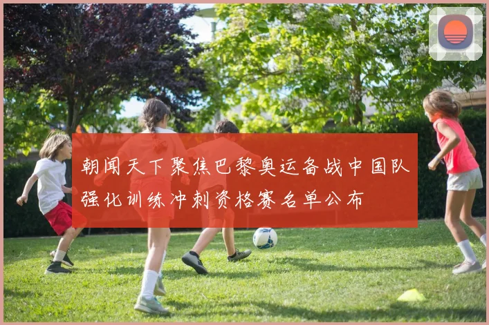 朝闻天下聚焦巴黎奥运备战中国队强化训练冲刺资格赛名单公布