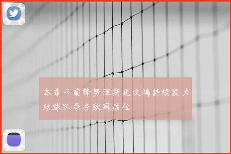 本菲卡前锋努涅斯进攻端持续发力助球队争夺欧冠席位