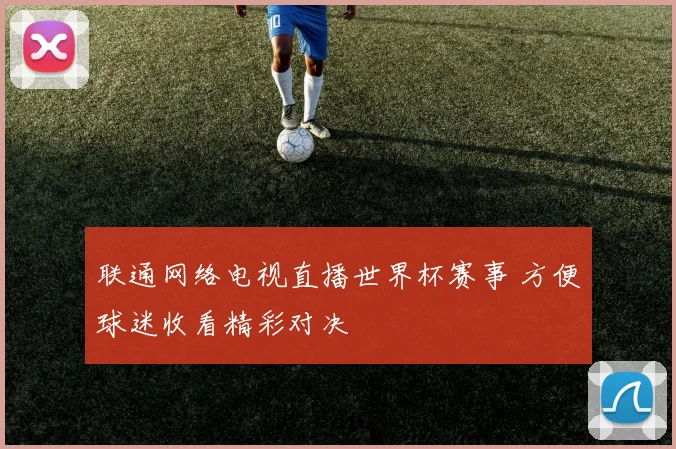 联通网络电视直播世界杯赛事 方便球迷收看精彩对决