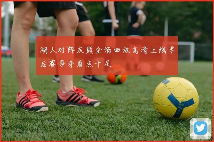 湖人对阵灰熊全场回放高清上线季后赛争夺看点十足