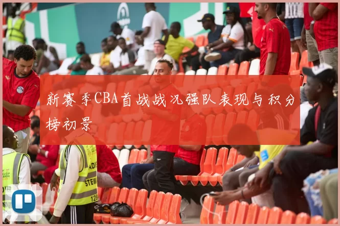 新赛季CBA首战战况强队表现与积分榜初景