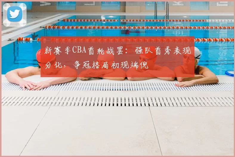 新赛季CBA首轮战罢：强队首秀表现分化，争冠格局初现端倪