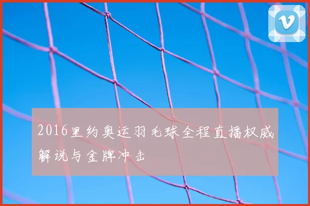 2016里约奥运羽毛球全程直播权威解说与金牌冲击