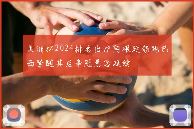 美洲杯2024排名出炉阿根廷领跑巴西紧随其后争冠悬念延续