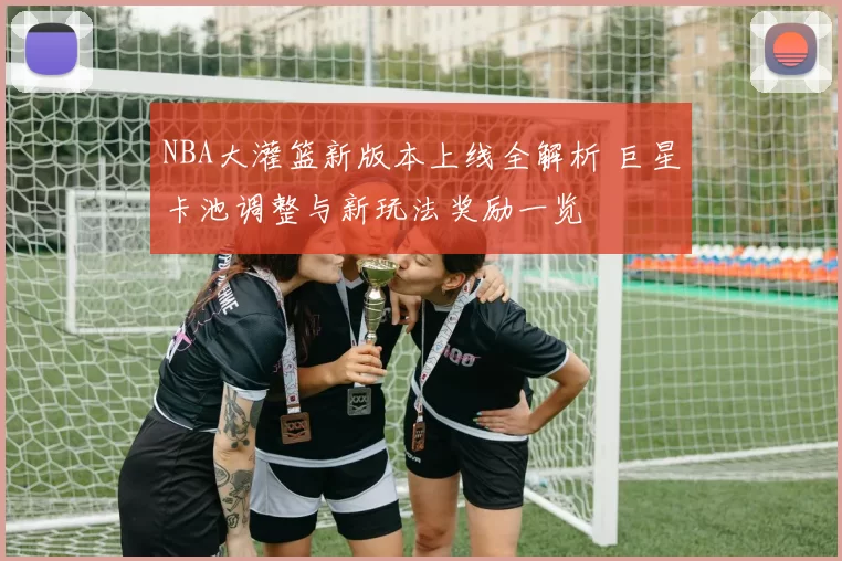 NBA大灌篮新版本上线全解析 巨星卡池调整与新玩法奖励一览