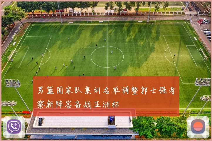 男篮国家队集训名单调整郭士强考察新阵容备战亚洲杯