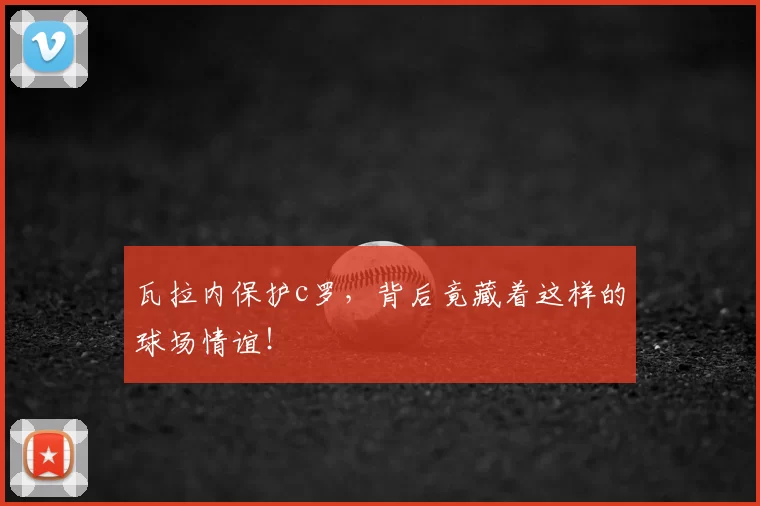 瓦拉内保护c罗,背后竟藏着这样的球场情谊!