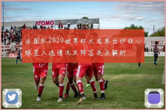 法国队2020世界杯大名单出炉核心球星入选情况及阵容亮点解析