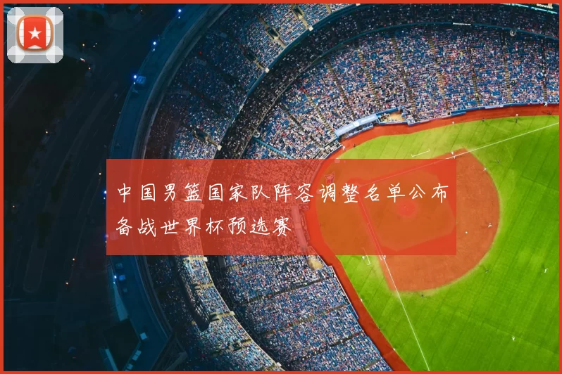 中国男篮国家队阵容调整名单公布备战世界杯预选赛