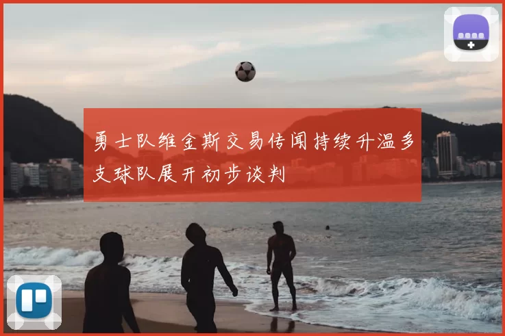 勇士队维金斯交易传闻持续升温多支球队展开初步谈判