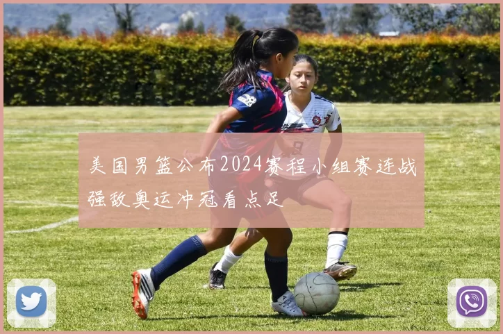 美国男篮公布2024赛程小组赛连战强敌奥运冲冠看点足