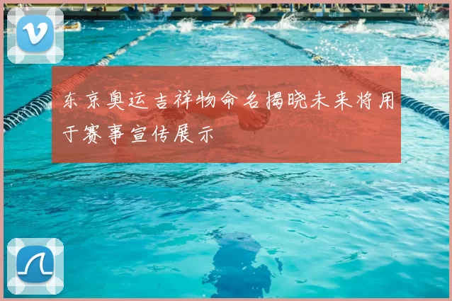 东京奥运吉祥物命名揭晓未来将用于赛事宣传展示