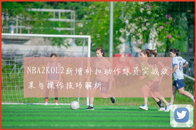 NBA2KOL2新增补扣动作球员实战效果与操作技巧解析