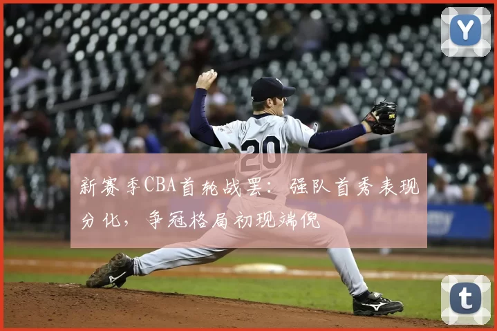 新赛季CBA首轮战罢：强队首秀表现分化，争冠格局初现端倪