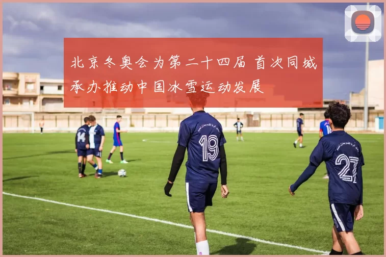 北京冬奥会为第二十四届 首次同城承办推动中国冰雪运动发展