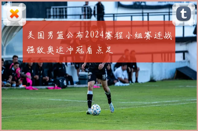 美国男篮公布2024赛程小组赛连战强敌奥运冲冠看点足