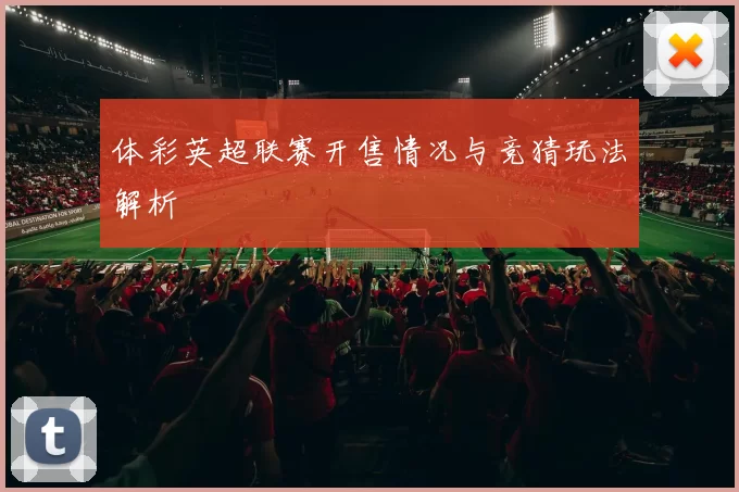 体彩英超联赛开售情况与竞猜玩法解析