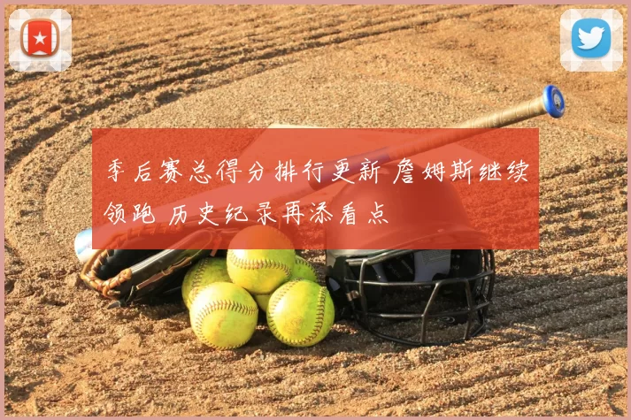 季后赛总得分排行更新 詹姆斯继续领跑 历史纪录再添看点