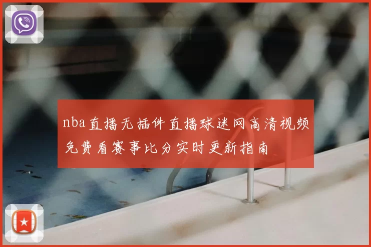 nba直播无插件直播球迷网高清视频免费看赛事比分实时更新指南