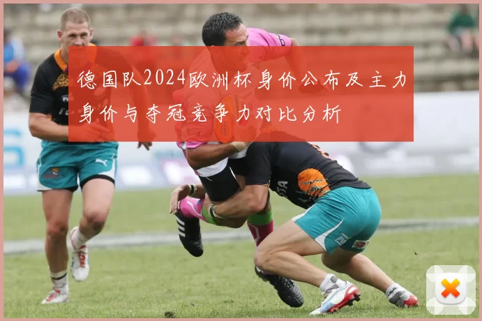 德国队2024欧洲杯身价公布及主力身价与夺冠竞争力对比分析