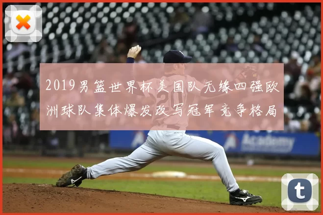 2019男篮世界杯美国队无缘四强欧洲球队集体爆发改写冠军竞争格局