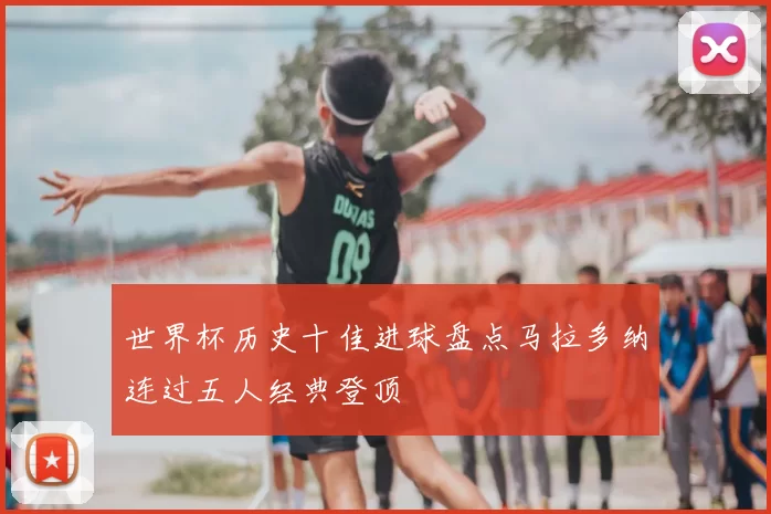 世界杯历史十佳进球盘点马拉多纳连过五人经典登顶