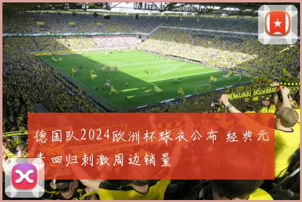 德国队2024欧洲杯球衣公布 经典元素回归刺激周边销量