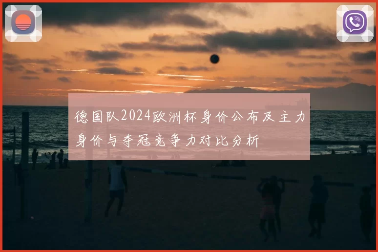 德国队2024欧洲杯身价公布及主力身价与夺冠竞争力对比分析
