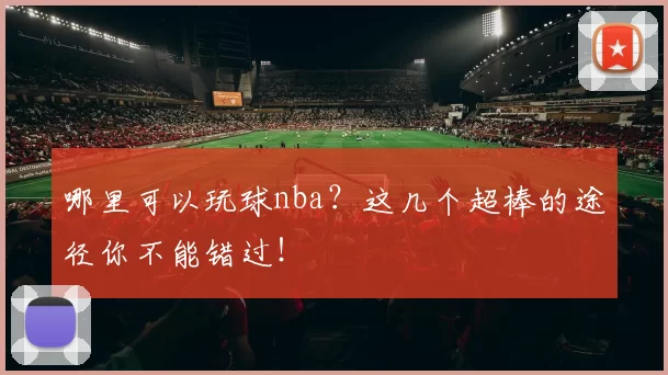 哪里可以玩球nba?这几个超棒的途径你不能错过!