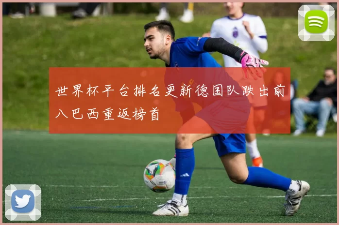 世界杯平台排名更新德国队跌出前八巴西重返榜首