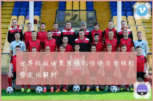 世界杯板块聚焦强队伤停与晋级形势变化解析