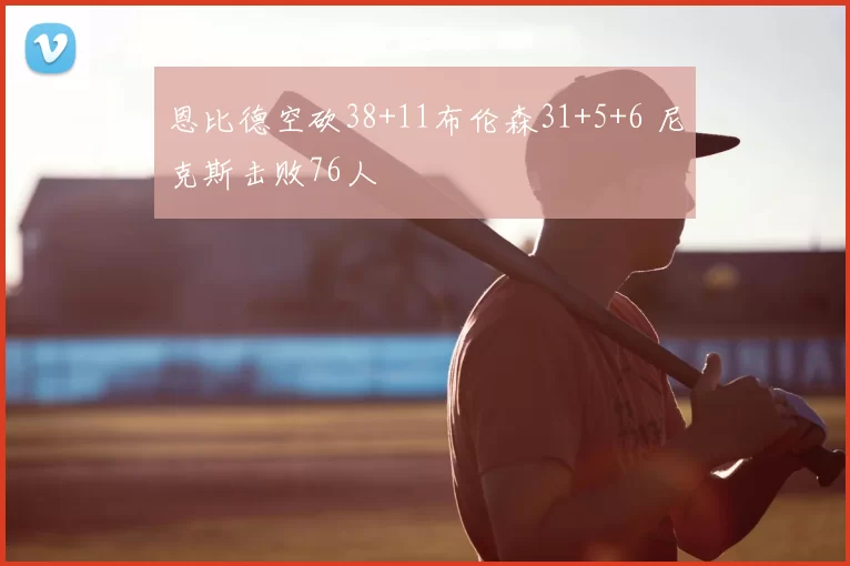 恩比德空砍38+11布伦森31+5+6 尼克斯击败76人