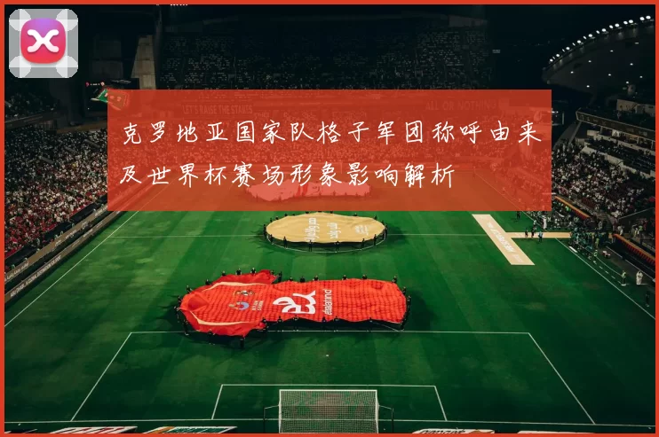 克罗地亚国家队格子军团称呼由来及世界杯赛场形象影响解析