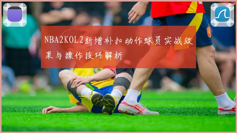 NBA2KOL2新增补扣动作球员实战效果与操作技巧解析