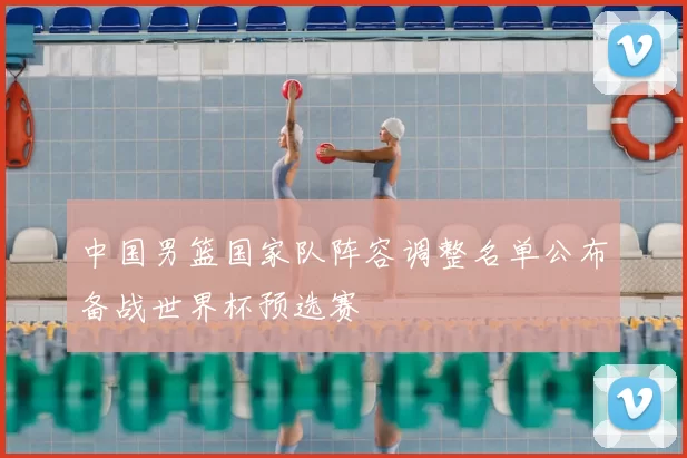 中国男篮国家队阵容调整名单公布备战世界杯预选赛