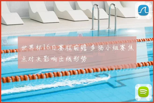 世界杯16日赛程前瞻 多场小组赛焦点对决影响出线形势