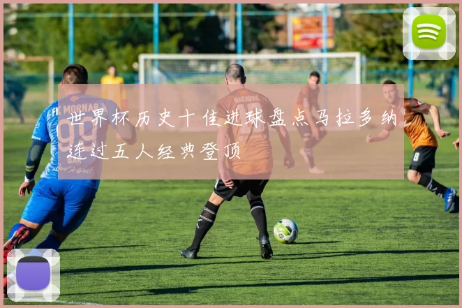 世界杯历史十佳进球盘点马拉多纳连过五人经典登顶