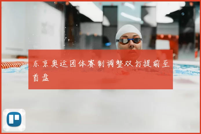 东京奥运团体赛制调整双打提前至首盘